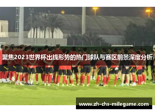 聚焦2023世界杯出线形势的热门球队与赛区前景深度分析