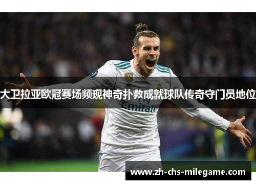 大卫拉亚欧冠赛场频现神奇扑救成就球队传奇守门员地位 大卫拉亚欧冠赛场频现神奇扑救成就球队传奇守门员地位