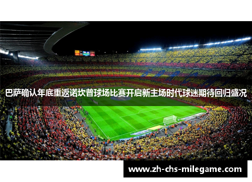 巴萨确认年底重返诺坎普球场比赛开启新主场时代球迷期待回归盛况