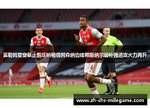 富勒姆夏窗截止前压哨租借阿森纳边锋赖斯纳尔逊补强进攻火力再升 富勒姆夏窗截止前压哨租借阿森纳边锋赖斯纳尔逊补强进攻火力再升