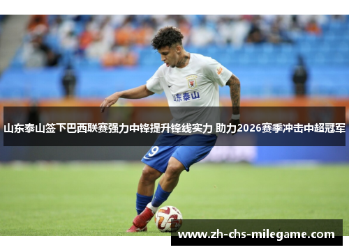 山东泰山签下巴西联赛强力中锋提升锋线实力 助力2026赛季冲击中超冠军