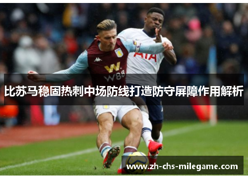 比苏马稳固热刺中场防线打造防守屏障作用解析