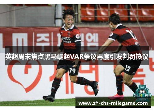 英超周末焦点黑马崛起VAR争议再度引发判罚热议