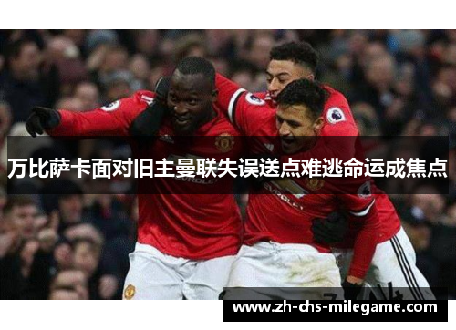 万比萨卡面对旧主曼联失误送点难逃命运成焦点