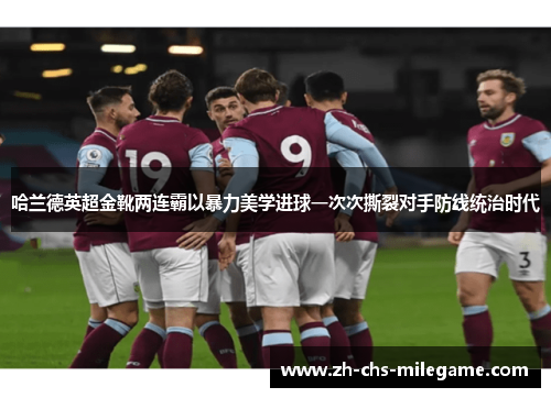 哈兰德英超金靴两连霸以暴力美学进球一次次撕裂对手防线统治时代