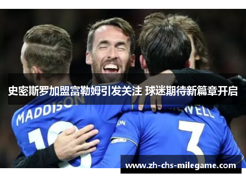 史密斯罗加盟富勒姆引发关注 球迷期待新篇章开启