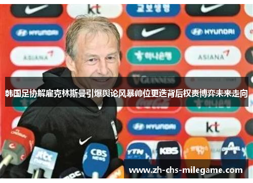韩国足协解雇克林斯曼引爆舆论风暴帅位更迭背后权责博弈未来走向 韩国足协解雇克林斯曼引爆舆论风暴帅位更迭背后权责博弈未来走向