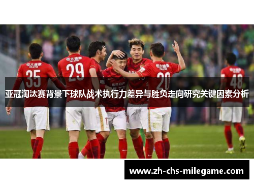 亚冠淘汰赛背景下球队战术执行力差异与胜负走向研究关键因素分析 亚冠淘汰赛背景下球队战术执行力差异与胜负走向研究关键因素分析