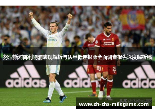 努涅斯对阵利物浦表现解析与法甲低迷根源全面调查报告深度解析稿 努涅斯对阵利物浦表现解析与法甲低迷根源全面调查报告深度解析稿