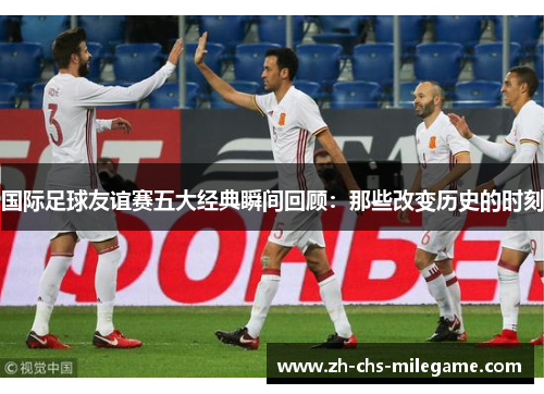 国际足球友谊赛五大经典瞬间回顾：那些改变历史的时刻