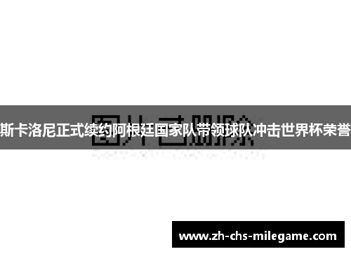 斯卡洛尼正式续约阿根廷国家队带领球队冲击世界杯荣誉 斯卡洛尼正式续约阿根廷国家队带领球队冲击世界杯荣誉