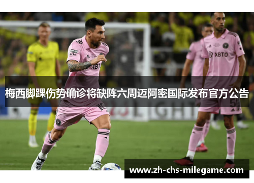 梅西脚踝伤势确诊将缺阵六周迈阿密国际发布官方公告 梅西脚踝伤势确诊将缺阵六周迈阿密国际发布官方公告