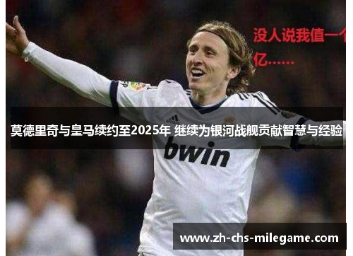 莫德里奇与皇马续约至2025年 继续为银河战舰贡献智慧与经验 莫德里奇与皇马续约至2025年 继续为银河战舰贡献智慧与经验