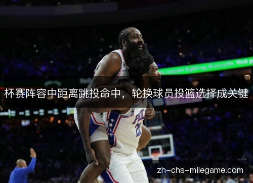 杯赛阵容中距离跳投命中，轮换球员投篮选择成关键